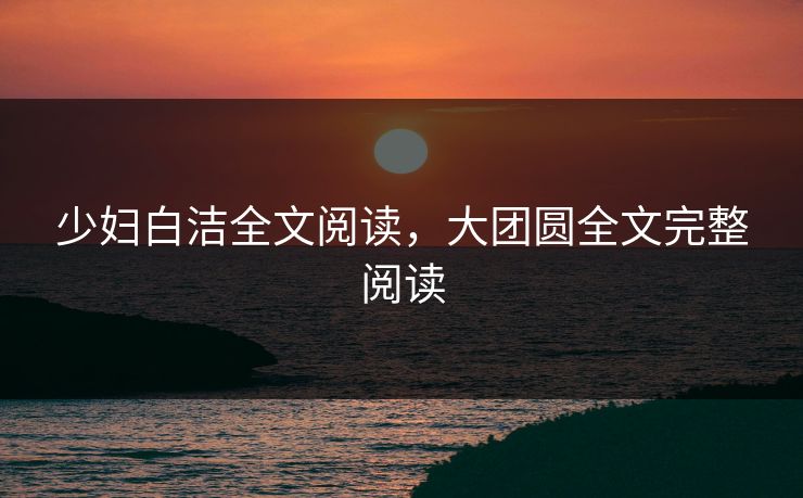 少妇白洁全文阅读，大团圆全文完整阅读