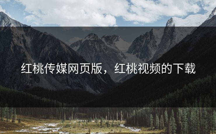红桃传媒网页版，红桃视频的下载