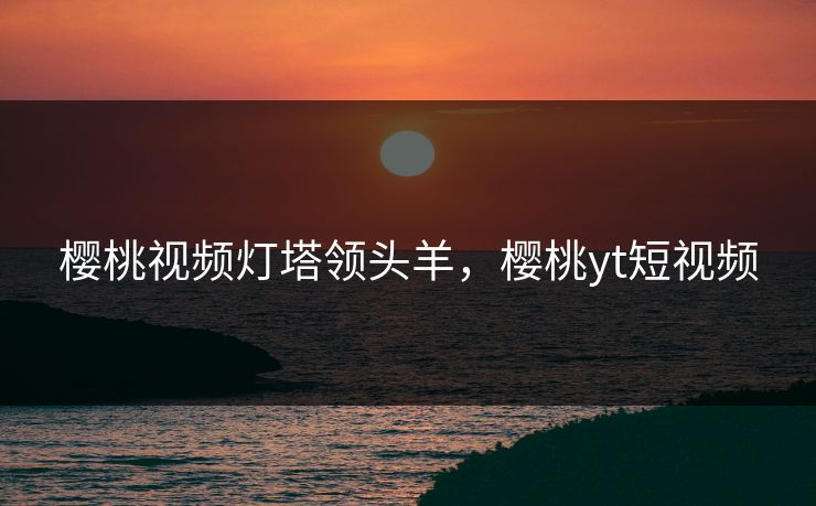 樱桃视频灯塔领头羊，樱桃yt短视频