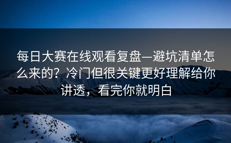 每日大赛在线观看复盘—避坑清单怎么来的？冷门但很关键更好理解给你讲透，看完你就明白