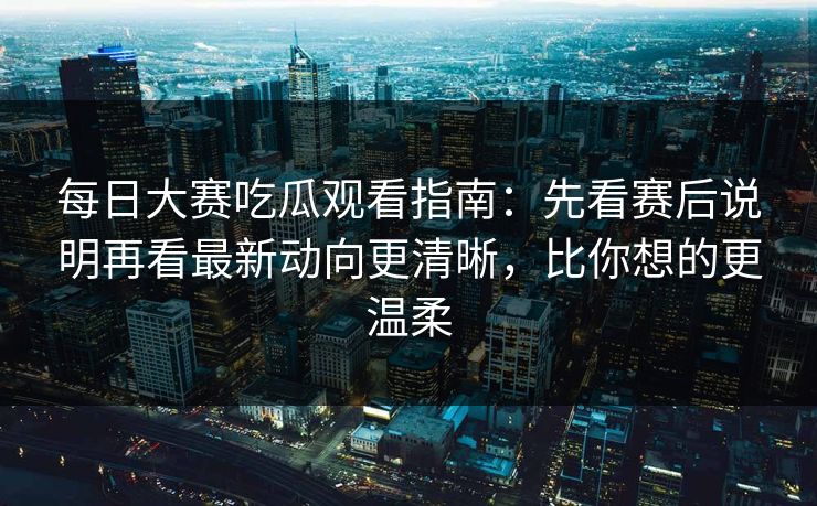 每日大赛吃瓜观看指南：先看赛后说明再看最新动向更清晰，比你想的更温柔