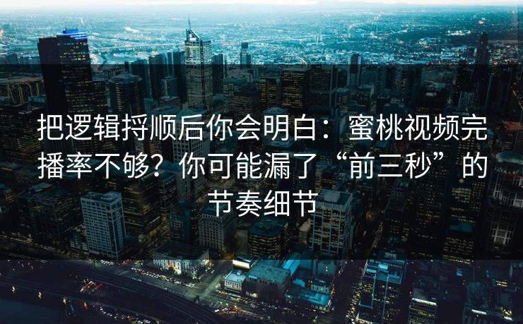 把逻辑捋顺后你会明白：蜜桃视频完播率不够？你可能漏了“前三秒”的节奏细节