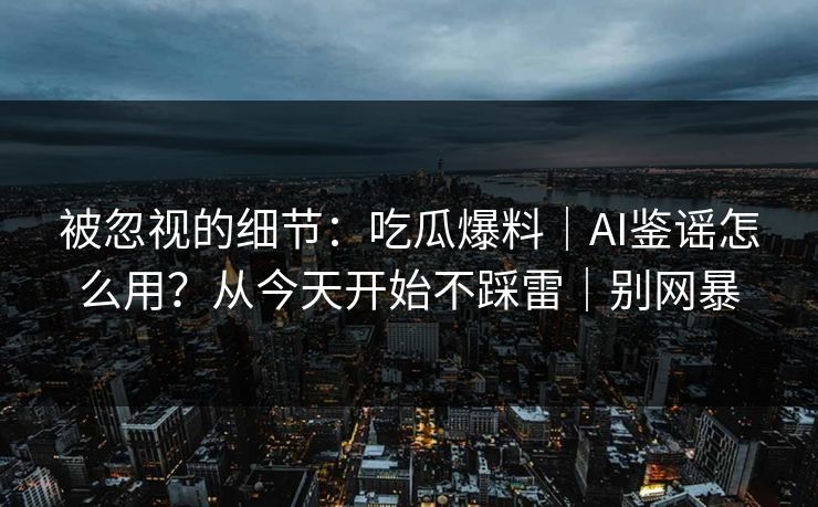 被忽视的细节：吃瓜爆料｜AI鉴谣怎么用？从今天开始不踩雷｜别网暴