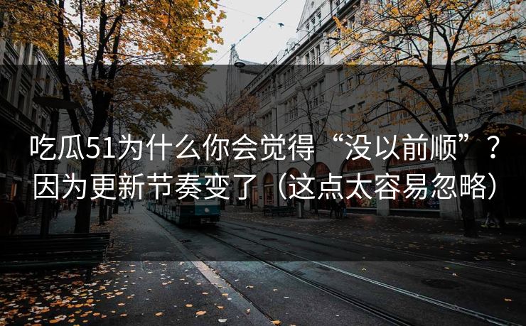 吃瓜51为什么你会觉得“没以前顺”？因为更新节奏变了（这点太容易忽略）