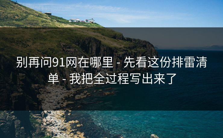 别再问91网在哪里 - 先看这份排雷清单 - 我把全过程写出来了