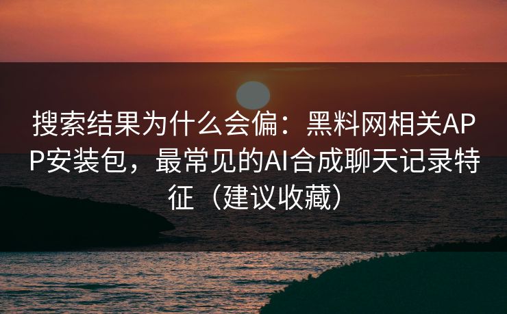 搜索结果为什么会偏:黑料网相关APP安装包,最常见的AI合成聊天记录特征(建议收藏) 搜索结果为什么会偏:黑料网相关APP安装包,最常见的AI合成聊天记录特征(建议收藏)