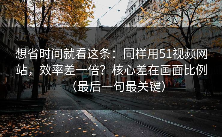 想省时间就看这条:同样用51视频网站,效率差一倍?核心差在画面比例(最后一句最关键) 想省时间就看这条:同样用51视频网站,效率差一倍?核心差在画面比例(最后一句最关键)