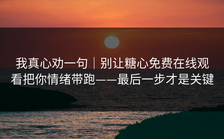 我真心劝一句｜别让糖心免费在线观看把你情绪带跑——最后一步才是关键