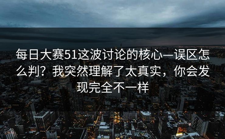 每日大赛51这波讨论的核心—误区怎么判?我突然理解了太真实,你会发现完全不一样 每日大赛51这波讨论的核心—误区怎么判?我突然理解了太真实,你会发现完全不一样