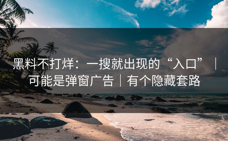 黑料不打烊：一搜就出现的“入口”｜可能是弹窗广告｜有个隐藏套路