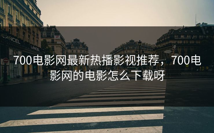 700电影网最新热播影视推荐，700电影网的电影怎么下载呀