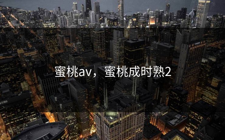 蜜桃av，蜜桃成时熟2