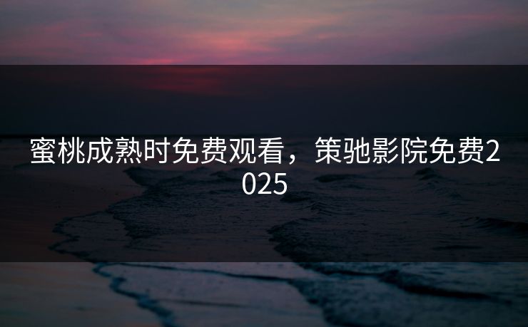 蜜桃成熟时免费观看，策驰影院免费2025