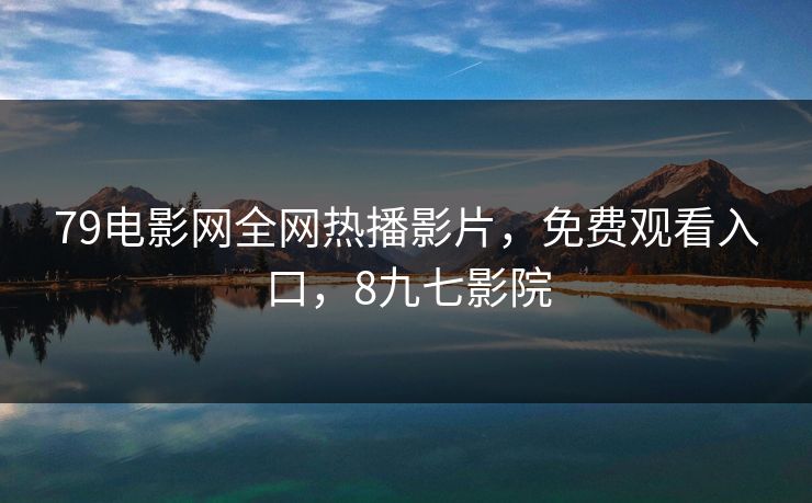 79电影网全网热播影片，免费观看入口，8九七影院
