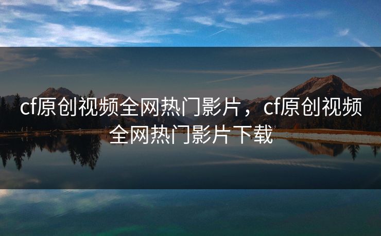 cf原创视频全网热门影片，cf原创视频全网热门影片下载