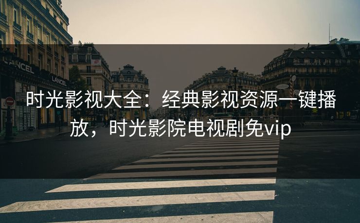 时光影视大全：经典影视资源一键播放，时光影院电视剧免vip