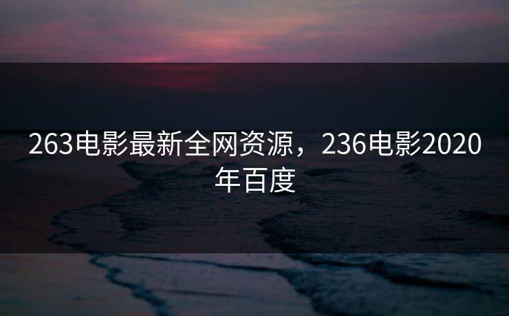 263电影最新全网资源，236电影2020年百度