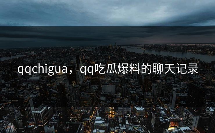 qqchigua,qq吃瓜爆料的聊天记录 qqchigua,qq吃瓜爆料的聊天记录
