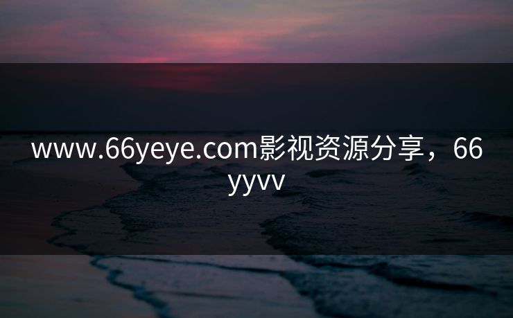 www.66yeye.com影视资源分享,66yyvv www.66yeye.com影视资源分享,66yyvv