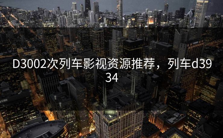 D3002次列车影视资源推荐，列车d3934