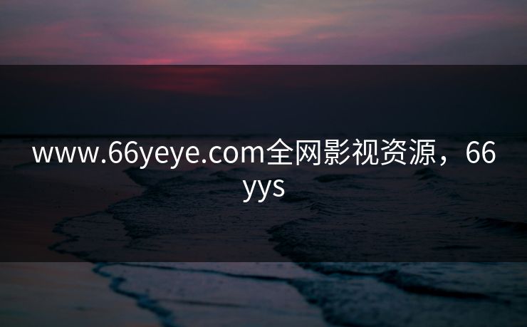 www.66yeye.com全网影视资源，66yys