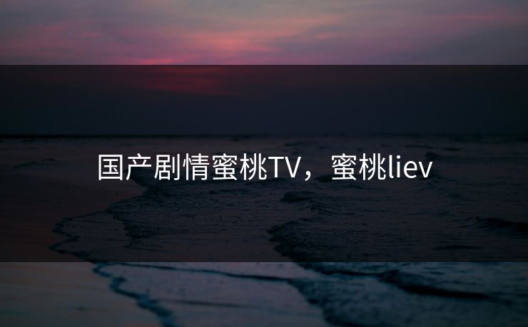 国产剧情蜜桃TV，蜜桃liev