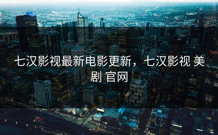 七汉影视最新电影更新，七汉影视 美剧 官网