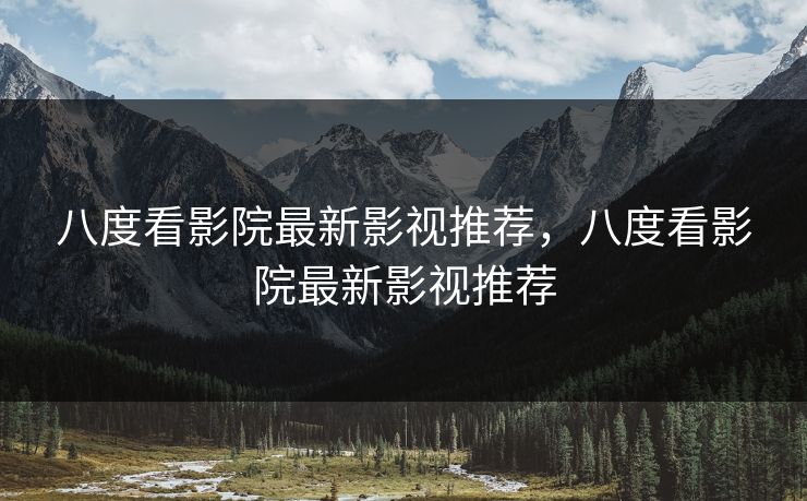 八度看影院最新影视推荐，八度看影院最新影视推荐