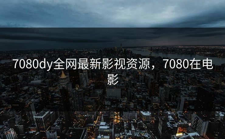 7080dy全网最新影视资源，7080在电影