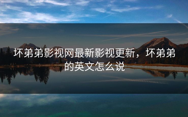 坏弟弟影视网最新影视更新,坏弟弟的英文怎么说 坏弟弟影视网最新影视更新,坏弟弟的英文怎么说