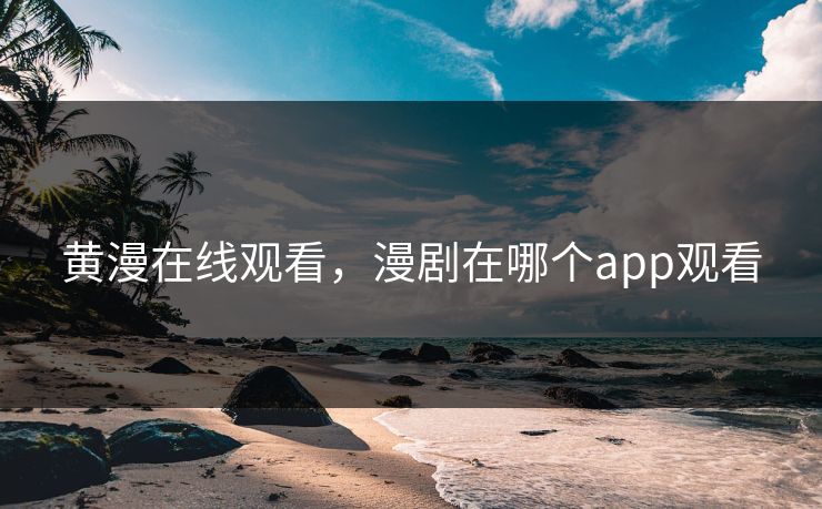 黄漫在线观看，漫剧在哪个app观看