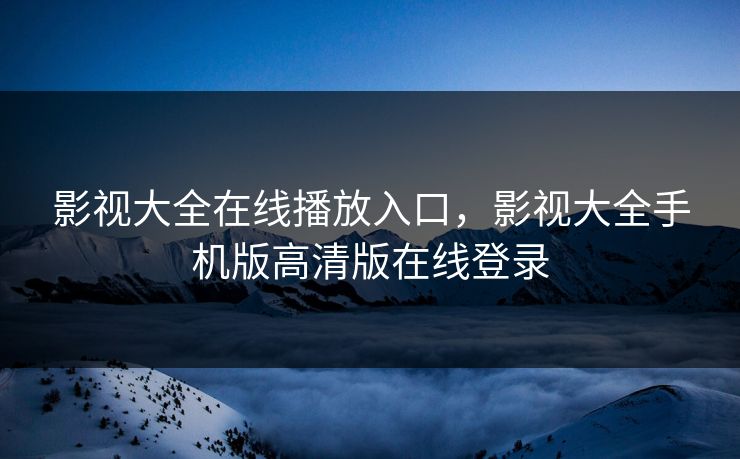 影视大全在线播放入口，影视大全手机版高清版在线登录