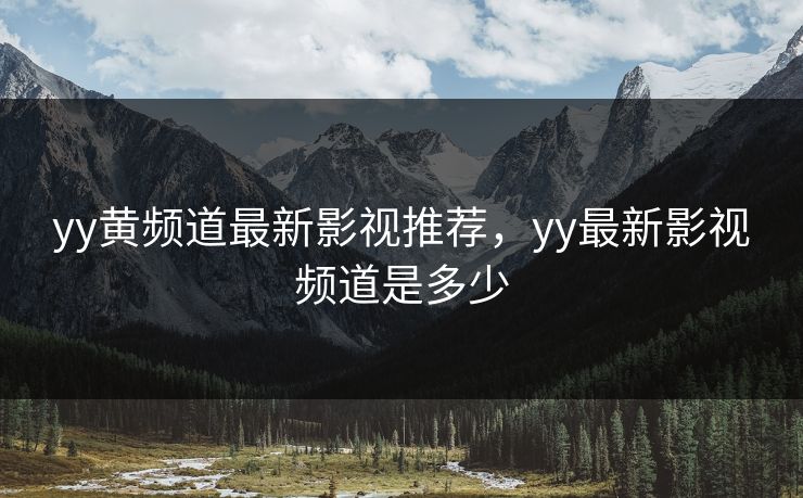yy黄频道最新影视推荐，yy最新影视频道是多少