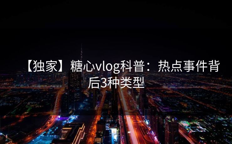 【独家】糖心vlog科普:热点事件背后3种类型 【独家】糖心vlog科普:热点事件背后3种类型