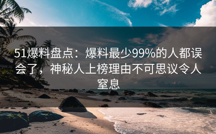 51爆料盘点:爆料最少99%的人都误会了,神秘人上榜理由不可思议令人窒息 51爆料盘点:爆料最少99%的人都误会了,神秘人上榜理由不可思议令人窒息