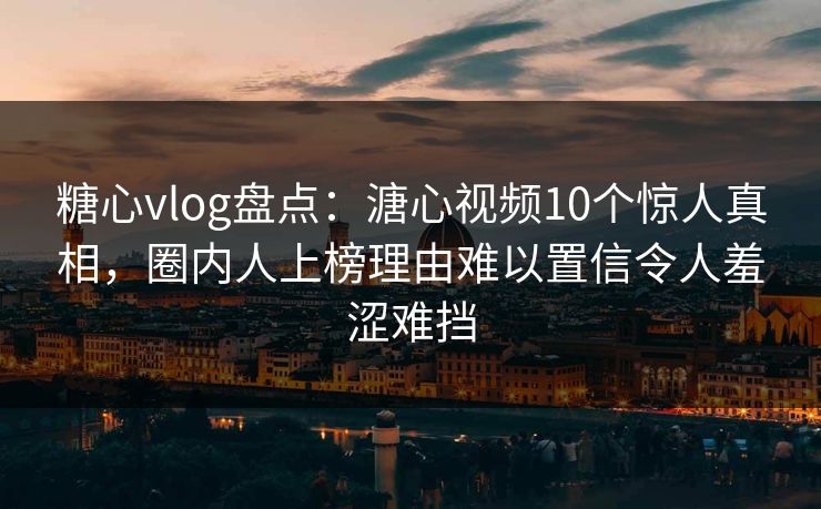 糖心vlog盘点：溏心视频10个惊人真相，圈内人上榜理由难以置信令人羞涩难挡