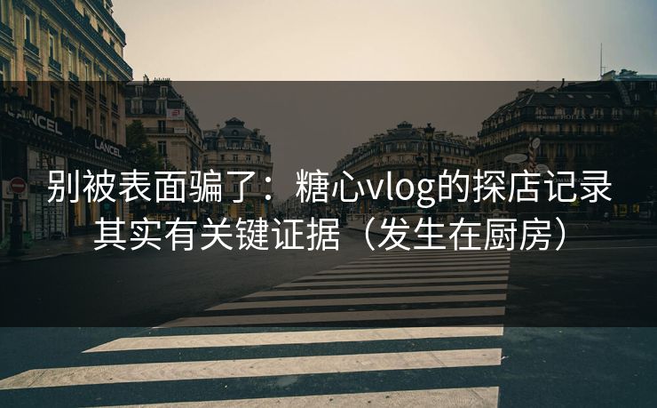 别被表面骗了：糖心vlog的探店记录其实有关键证据（发生在厨房）