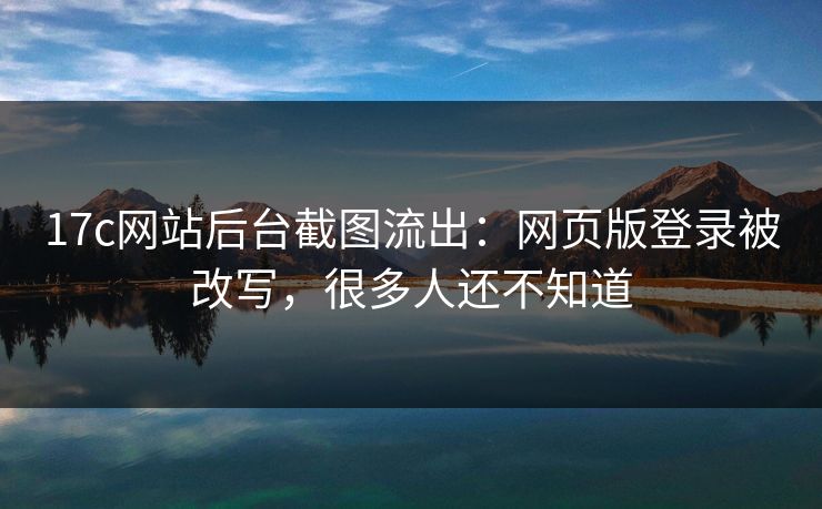 17c网站后台截图流出：网页版登录被改写，很多人还不知道