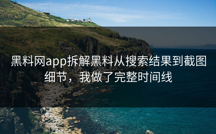 黑料网app拆解黑料从搜索结果到截图细节，我做了完整时间线