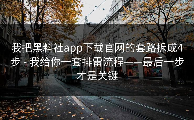 我把黑料社app下载官网的套路拆成4步 - 我给你一套排雷流程——最后一步才是关键